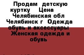 Продам  детскую куртку. › Цена ­ 450 - Челябинская обл., Челябинск г. Одежда, обувь и аксессуары » Женская одежда и обувь   